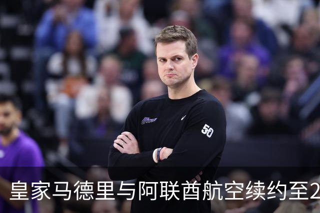 皇家马德里与阿联酋航空续约至2031：西甲史上最长球衣赞助，伯纳乌的新十年